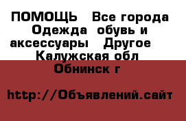 ПОМОЩЬ - Все города Одежда, обувь и аксессуары » Другое   . Калужская обл.,Обнинск г.